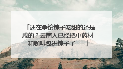 还在争论粽子吃甜的还是咸的？云南人已经把中药材和咖啡包进粽子了……