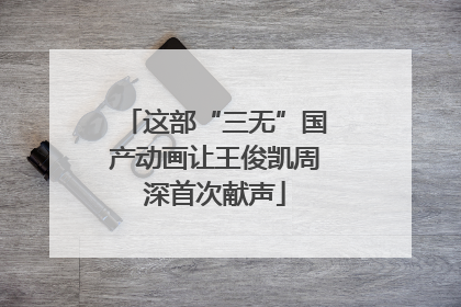 这部“三无”国产动画让王俊凯周深首次献声