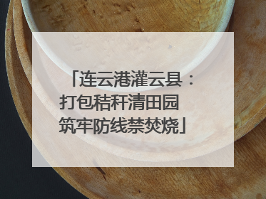 连云港灌云县：打包秸秆清田园 筑牢防线禁焚烧