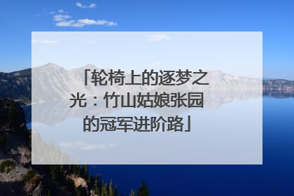 轮椅上的逐梦之光：竹山姑娘张园的冠军进阶路