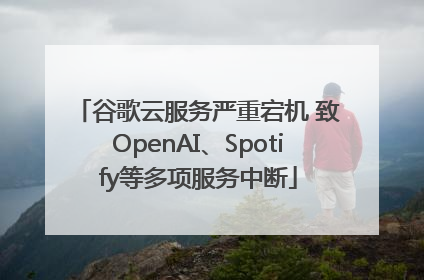 谷歌云服务严重宕机 致OpenAI、Spotify等多项服务中断
