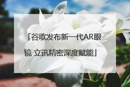 谷歌发布新一代AR眼镜 立讯精密深度赋能