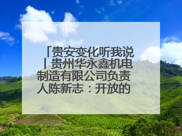 贵安变化听我说丨贵州华永鑫机电制造有限公司负责人陈新志：开放的贵安给我走出去的底气