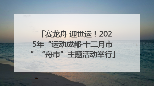 赛龙舟 迎世运！2025年“运动成都·十二月市”“舟市”主题活动举行