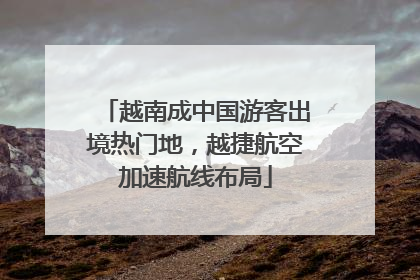 越南成中国游客出境热门地，越捷航空加速航线布局