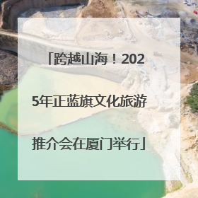 跨越山海！2025年正蓝旗文化旅游推介会在厦门举行