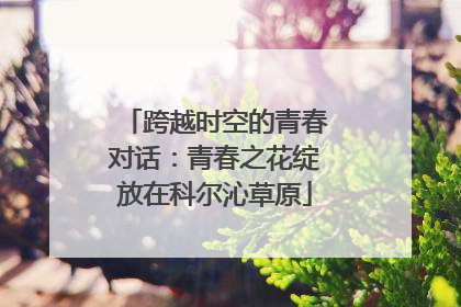 跨越时空的青春对话：青春之花绽放在科尔沁草原
