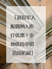 退役军人配偶纳入医疗优惠！多地优待举措范围拓展