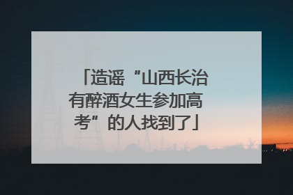 造谣“山西长治有醉酒女生参加高考”的人找到了