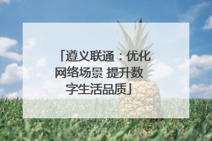 遵义联通：优化网络场景 提升数字生活品质