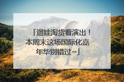 遛娃淘货看演出！本周末这场国际化嘉年华别错过~