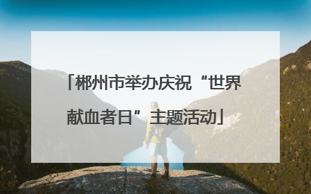 郴州市举办庆祝“世界献血者日”主题活动