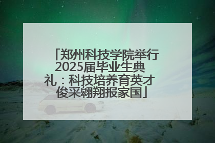 郑州科技学院举行2025届毕业生典礼：科技培养育英才 俊采翱翔报家国