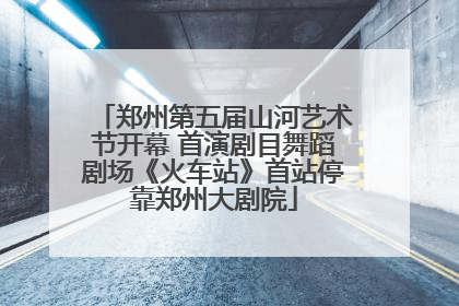 郑州第五届山河艺术节开幕 首演剧目舞蹈剧场《火车站》首站停靠郑州大剧院
