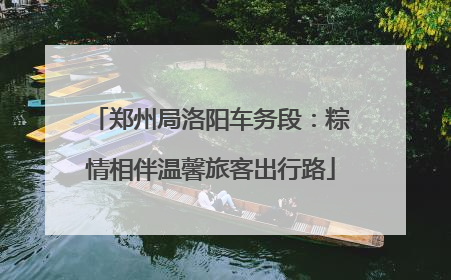 郑州局洛阳车务段：粽情相伴温馨旅客出行路