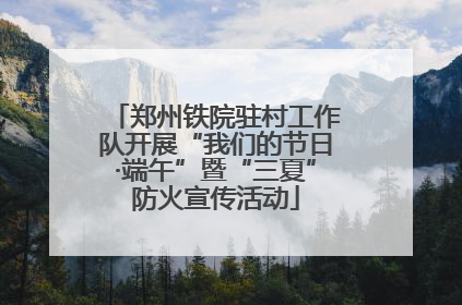 郑州铁院驻村工作队开展“我们的节日·端午”暨“三夏”防火宣传活动