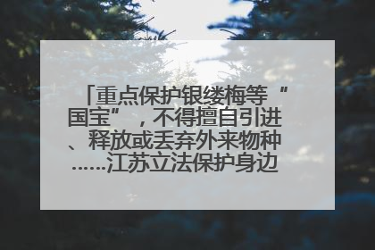 重点保护银缕梅等“国宝”，不得擅自引进、释放或丢弃外来物种……江苏立法保护身边的生物“朋友圈”