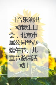 音乐演出、动物生日会，北京市属公园举办端午节、儿童节游园活动