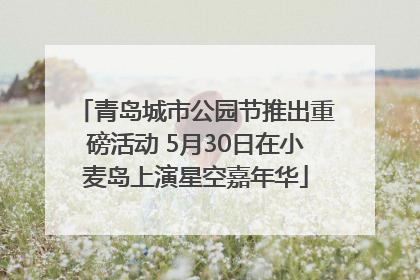 青岛城市公园节推出重磅活动 5月30日在小麦岛上演星空嘉年华