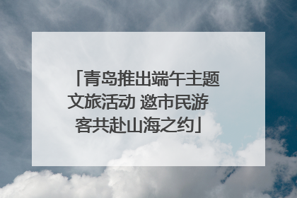 青岛推出端午主题文旅活动 邀市民游客共赴山海之约