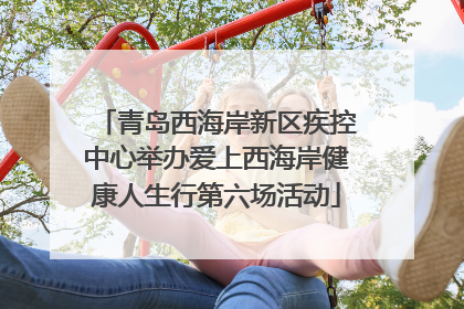 青岛西海岸新区疾控中心举办爱上西海岸健康人生行第六场活动