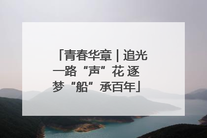 青春华章｜追光一路“声”花 逐梦“船”承百年