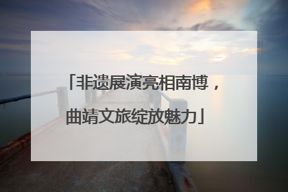 非遗展演亮相南博，曲靖文旅绽放魅力