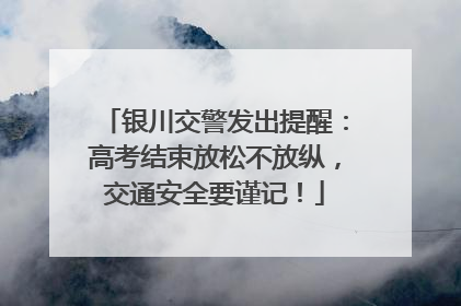 银川交警发出提醒：高考结束放松不放纵，交通安全要谨记！