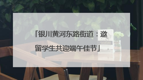 银川黄河东路街道：邀留学生共迎端午佳节