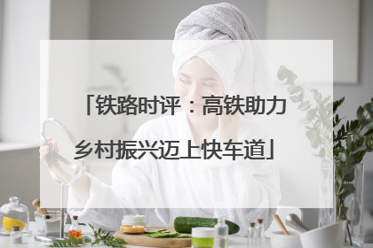 铁路时评：高铁助力乡村振兴迈上快车道