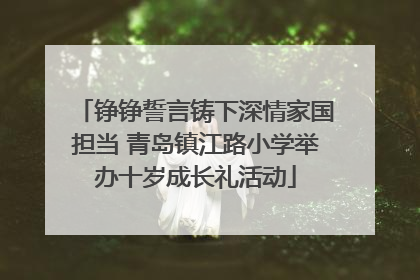 铮铮誓言铸下深情家国担当 青岛镇江路小学举办十岁成长礼活动