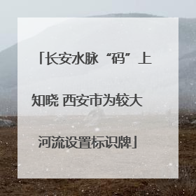 长安水脉“码”上知晓 西安市为较大河流设置标识牌