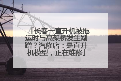 长春一直升机被拖运时与高架桥发生剐蹭？汽修店：是直升机模型，正在维修