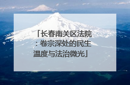 长春南关区法院：卷宗深处的民生温度与法治微光