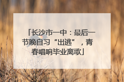 长沙市一中：最后一节晚自习“出逃”，青春唱响毕业离歌