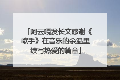 阿云嘎发长文感谢《歌手》在音乐的余温里续写热爱的篇章