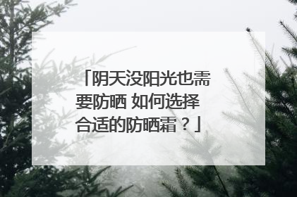 阴天没阳光也需要防晒 如何选择合适的防晒霜？
