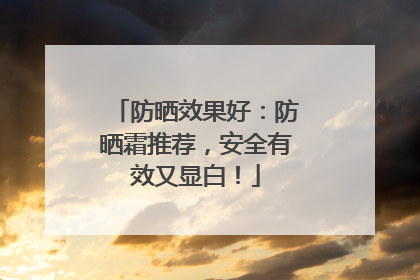 防晒效果好：防晒霜推荐，安全有效又显白！