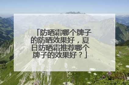 防晒霜哪个牌子的防晒效果好，夏日防晒霜推荐哪个牌子的效果好？