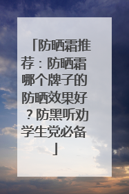 防晒霜推荐：防晒霜哪个牌子的防晒效果好？防黑听劝学生党必备