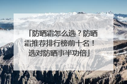 防晒霜怎么选？防晒霜推荐排行榜前十名！选对防晒事半功倍