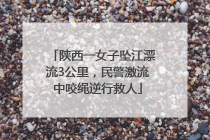 陕西一女子坠江漂流3公里，民警激流中咬绳逆行救人