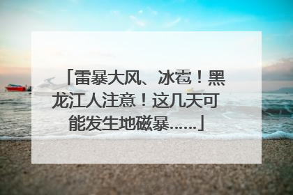 雷暴大风、冰雹！黑龙江人注意！这几天可能发生地磁暴……