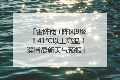 雷阵雨+阵风9级！41℃以上高温！淄博最新天气预报