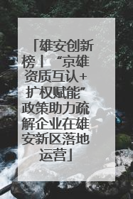 雄安创新榜丨“京雄资质互认+扩权赋能”政策助力疏解企业在雄安新区落地运营