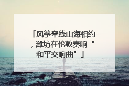 风筝牵线山海相约，潍坊在伦敦奏响“和平交响曲”