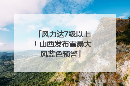 风力达7级以上！山西发布雷暴大风蓝色预警
