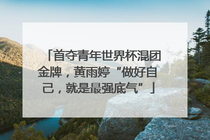 首夺青年世界杯混团金牌，黄雨婷“做好自己，就是最强底气”