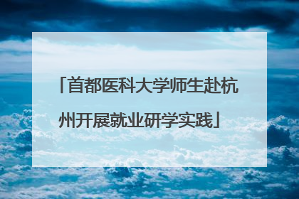 首都医科大学师生赴杭州开展就业研学实践