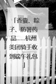 香囊、粽子、防暑药品……杭州美团骑手收到端午礼包